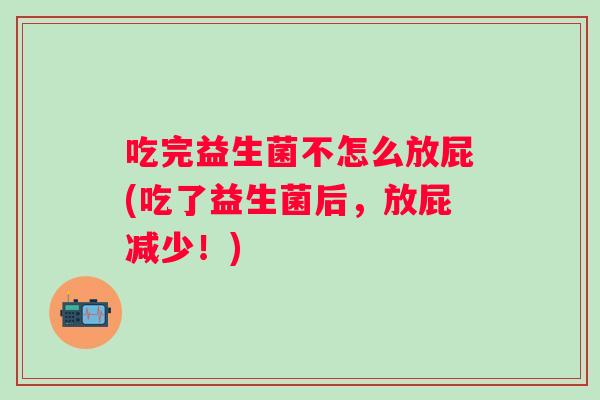 吃完益生菌不怎么放屁(吃了益生菌后,放屁减少!) 吃完益生菌不怎么放屁(吃了益生菌后,放屁减少!)