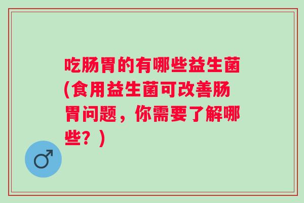 吃肠胃的有哪些益生菌(食用益生菌可改善肠胃问题，你需要了解哪些？)