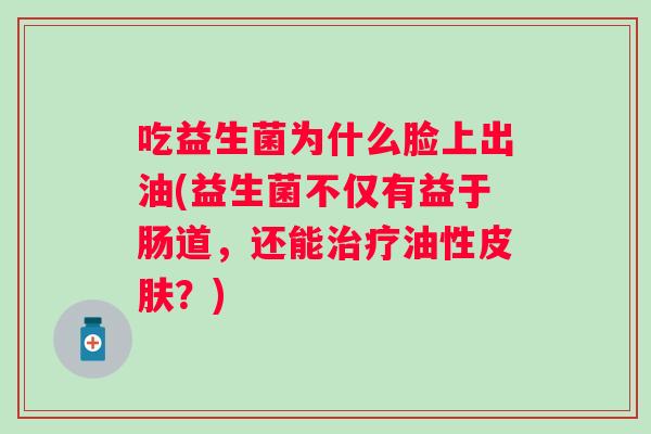 吃益生菌为什么脸上出油(益生菌不仅有益于肠道，还能治疗油性皮肤？)