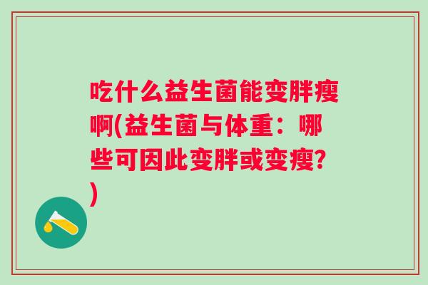 吃什么益生菌能变胖瘦啊(益生菌与体重:哪些可因此变胖或变瘦?) 吃什么益生菌能变胖瘦啊(益生菌与体重:哪些可因此变胖或变瘦?)