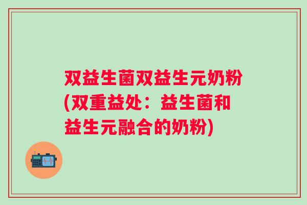 双益生菌双益生元奶粉(双重益处：益生菌和益生元融合的奶粉)
