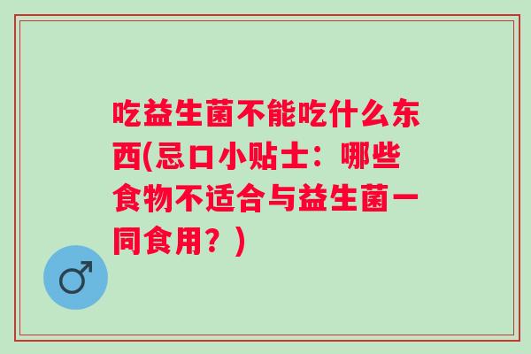 吃益生菌不能吃什么东西(忌口小贴士:哪些食物不适合与益生菌一同食用?) 吃益生菌不能吃什么东西(忌口小贴士:哪些食物不适合与益生菌一同食用?)