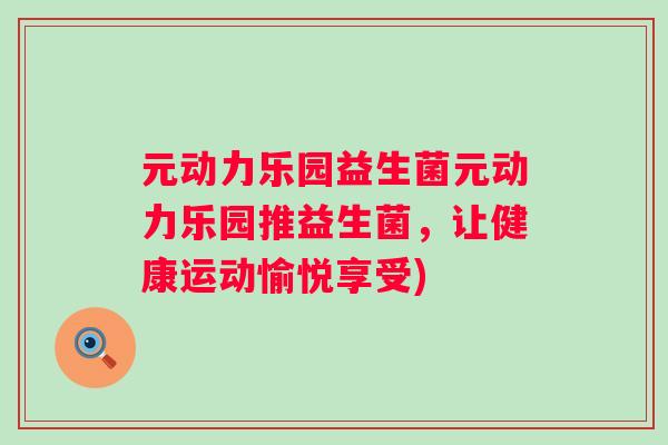 元动力乐园益生菌元动力乐园推益生菌,让健康运动愉悦享受) 元动力乐园益生菌元动力乐园推益生菌,让健康运动愉悦享受)
