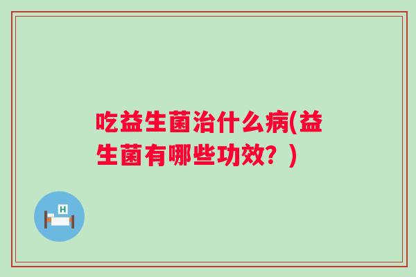 吃益生菌什么(益生菌有哪些功效?) 吃益生菌什么(益生菌有哪些功效?)