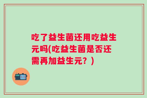 吃了益生菌还用吃益生元吗(吃益生菌是否还需再加益生元?) 吃了益生菌还用吃益生元吗(吃益生菌是否还需再加益生元?)