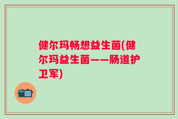 健尔玛畅想益生菌(健尔玛益生菌——肠道护卫军) 健尔玛畅想益生菌(健尔玛益生菌——肠道护卫军)