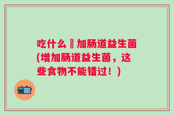 吃什么増加肠道益生菌(增加肠道益生菌，这些食物不能错过！)