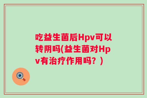 吃益生菌后Hpv可以转阴吗(益生菌对Hpv有作用吗？)