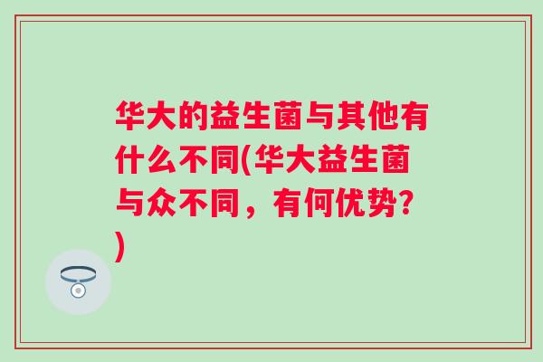 华大的益生菌与其他有什么不同(华大益生菌与众不同,有何优势?) 华大的益生菌与其他有什么不同(华大益生菌与众不同,有何优势?)
