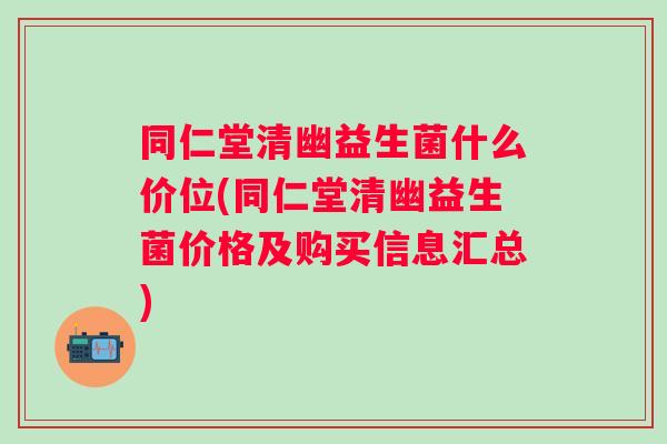 同仁堂清幽益生菌什么价位(同仁堂清幽益生菌价格及购买信息汇总) 同仁堂清幽益生菌什么价位(同仁堂清幽益生菌价格及购买信息汇总)