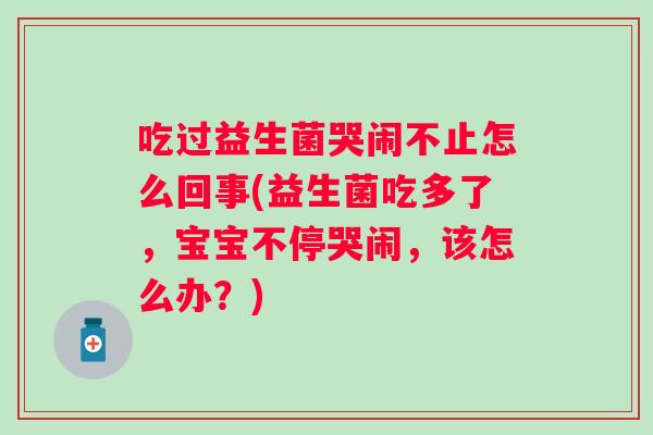 吃过益生菌哭闹不止怎么回事(益生菌吃多了，宝宝不停哭闹，该怎么办？)