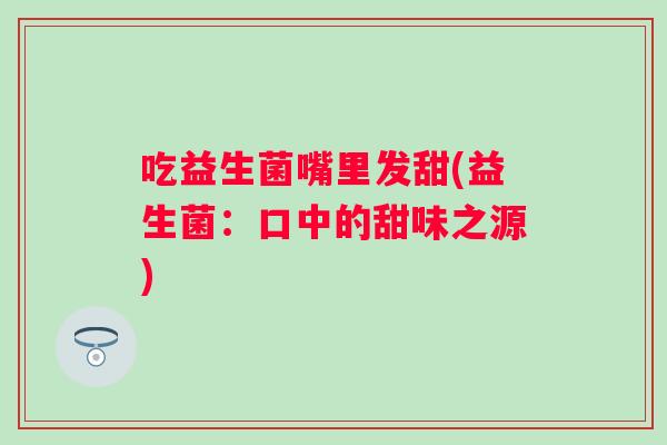 吃益生菌嘴里发甜(益生菌:口中的甜味之源) 吃益生菌嘴里发甜(益生菌:口中的甜味之源)