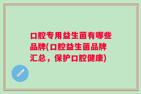 口腔专用益生菌有哪些品牌(口腔益生菌品牌汇总,保护口腔健康) 口腔专用益生菌有哪些品牌(口腔益生菌品牌汇总,保护口腔健康)