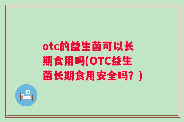 otc的益生菌可以长期食用吗(OTC益生菌长期食用安全吗?) otc的益生菌可以长期食用吗(OTC益生菌长期食用安全吗?)