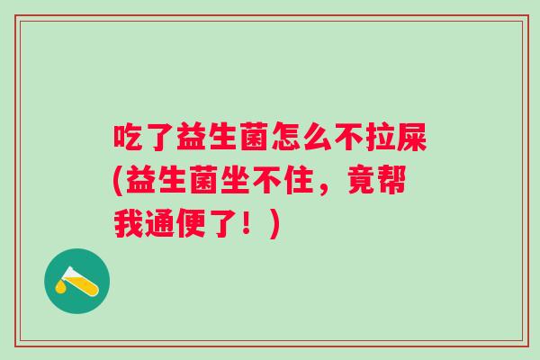 吃了益生菌怎么不拉屎(益生菌坐不住,竟帮我通便了!) 吃了益生菌怎么不拉屎(益生菌坐不住,竟帮我通便了!)