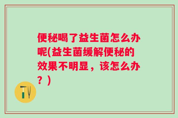 喝了益生菌怎么办呢(益生菌缓解的效果不明显，该怎么办？)