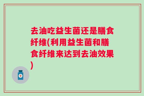 去油吃益生菌还是膳食纤维(利用益生菌和膳食纤维来达到去油效果)