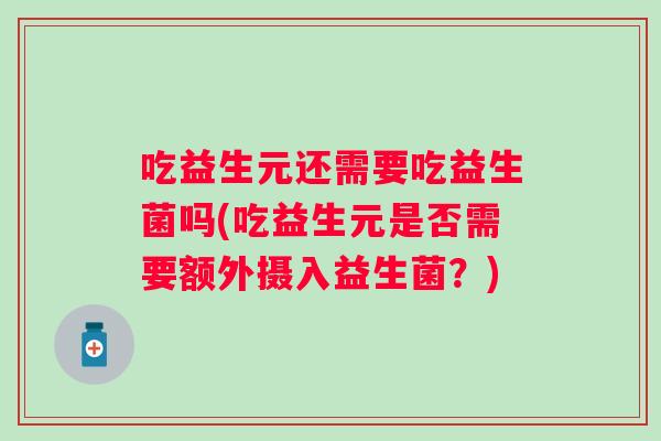 吃益生元还需要吃益生菌吗(吃益生元是否需要额外摄入益生菌?) 吃益生元还需要吃益生菌吗(吃益生元是否需要额外摄入益生菌?)