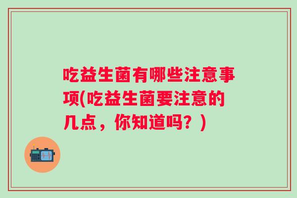 吃益生菌有哪些注意事项(吃益生菌要注意的几点，你知道吗？)