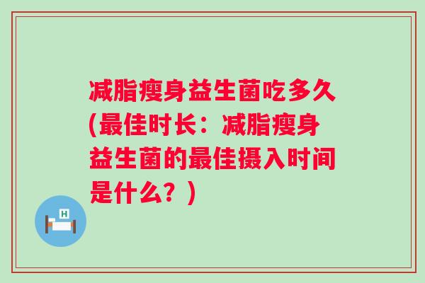 减脂瘦身益生菌吃多久(佳时长：减脂瘦身益生菌的佳摄入时间是什么？)