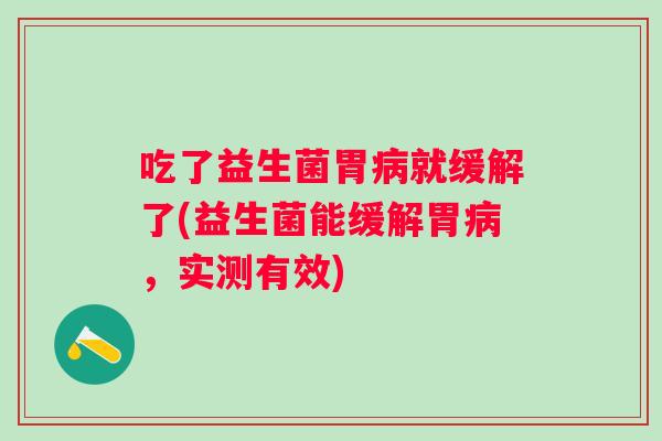吃了益生菌胃就缓解了(益生菌能缓解胃,实测有效) 吃了益生菌胃就缓解了(益生菌能缓解胃,实测有效)