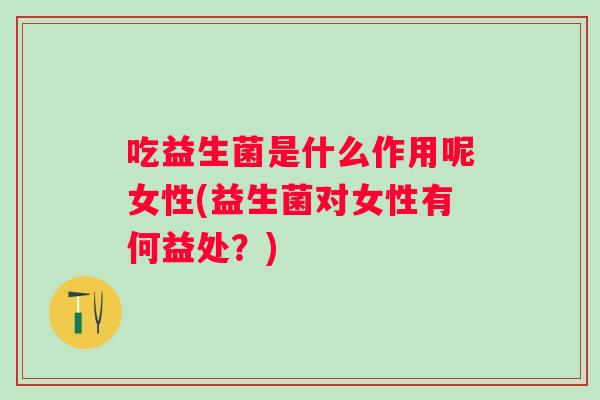 吃益生菌是什么作用呢女性(益生菌对女性有何益处?) 吃益生菌是什么作用呢女性(益生菌对女性有何益处?)