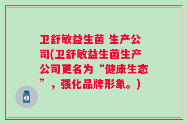 卫舒敏益生菌 生产公司(卫舒敏益生菌生产公司更名为“健康生态”，强化品牌形象。)