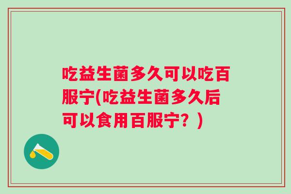 吃益生菌多久可以吃百服宁(吃益生菌多久后可以食用百服宁？)