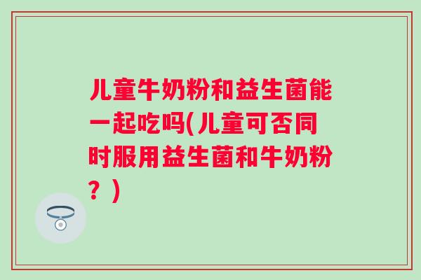 儿童牛奶粉和益生菌能一起吃吗(儿童可否同时服用益生菌和牛奶粉？)