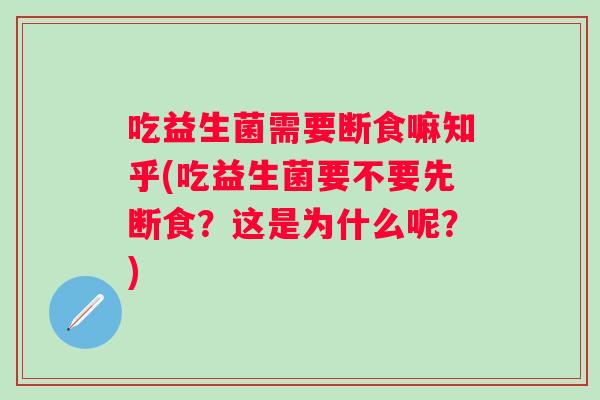 吃益生菌需要断食嘛知乎(吃益生菌要不要先断食？这是为什么呢？)