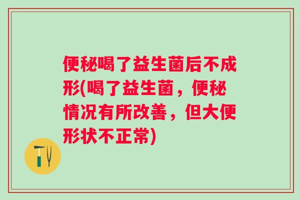 喝了益生菌后不成形(喝了益生菌,情况有所改善,但大便形状不正常) 喝了益生菌后不成形(喝了益生菌,情况有所改善,但大便形状不正常)