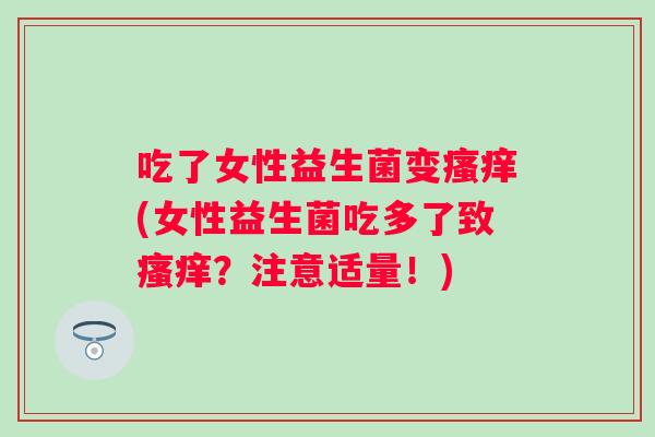 吃了女性益生菌变(女性益生菌吃多了致？注意适量！)