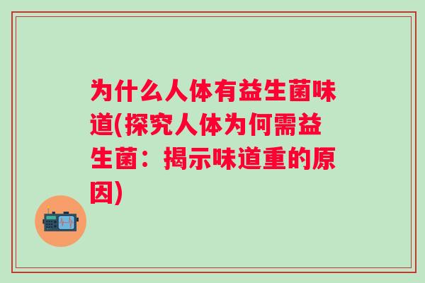 为什么人体有益生菌味道(探究人体为何需益生菌:揭示味道重的原因) 为什么人体有益生菌味道(探究人体为何需益生菌:揭示味道重的原因)