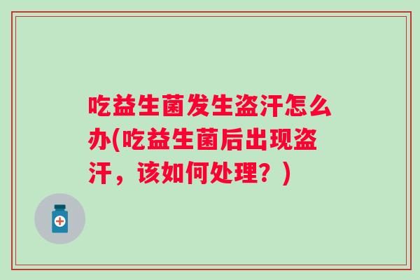 吃益生菌发生盗汗怎么办(吃益生菌后出现盗汗,该如何处理?) 吃益生菌发生盗汗怎么办(吃益生菌后出现盗汗,该如何处理?)