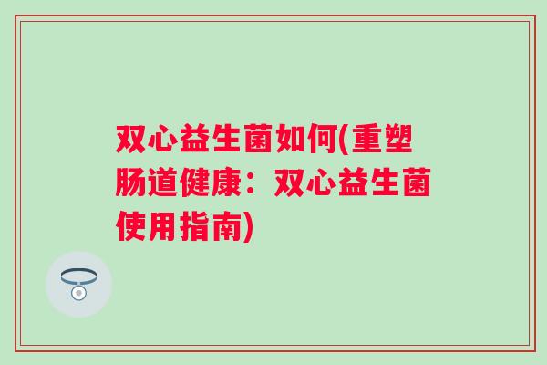 双心益生菌如何(重塑肠道健康:双心益生菌使用指南) 双心益生菌如何(重塑肠道健康:双心益生菌使用指南)