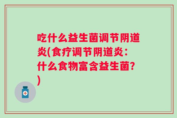 吃什么益生菌调节炎(食疗调节炎:什么食物富含益生菌?) 吃什么益生菌调节炎(食疗调节炎:什么食物富含益生菌?)
