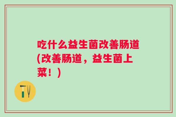 吃什么益生菌改善肠道(改善肠道，益生菌上菜！)