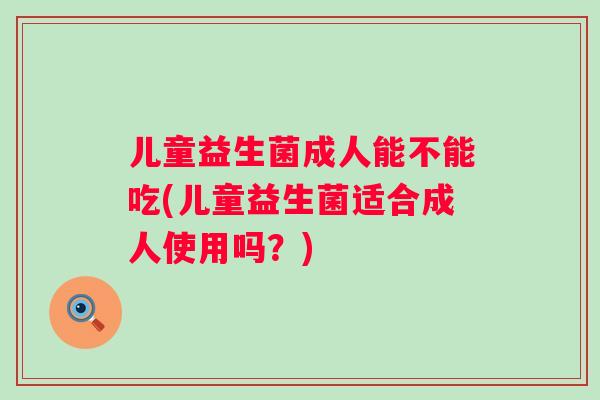 儿童益生菌成人能不能吃(儿童益生菌适合成人使用吗?) 儿童益生菌成人能不能吃(儿童益生菌适合成人使用吗?)