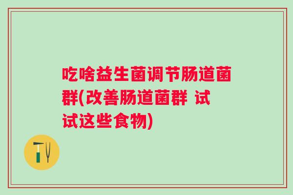 吃啥益生菌调节肠道菌群(改善肠道菌群 试试这些食物) 吃啥益生菌调节肠道菌群(改善肠道菌群 试试这些食物)