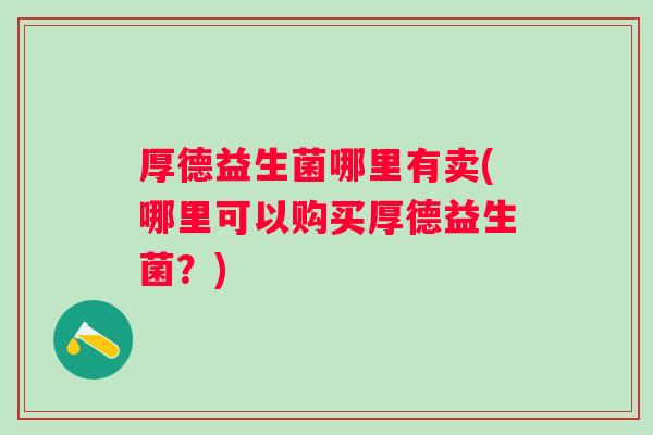 厚德益生菌哪里有卖(哪里可以购买厚德益生菌?) 厚德益生菌哪里有卖(哪里可以购买厚德益生菌?)