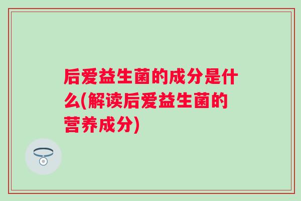 后爱益生菌的成分是什么(解读后爱益生菌的营养成分) 后爱益生菌的成分是什么(解读后爱益生菌的营养成分)