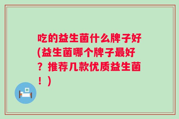 吃的益生菌什么牌子好(益生菌哪个牌子好?推荐几款优质益生菌!) 吃的益生菌什么牌子好(益生菌哪个牌子好?推荐几款优质益生菌!)