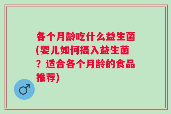 各个月龄吃什么益生菌(婴儿如何摄入益生菌?适合各个月龄的食品推荐) 各个月龄吃什么益生菌(婴儿如何摄入益生菌?适合各个月龄的食品推荐)