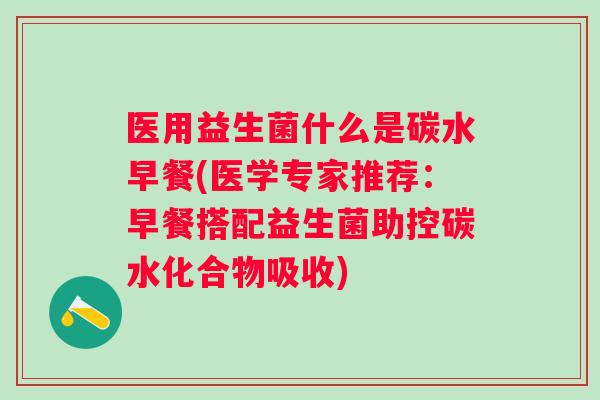 医用益生菌什么是碳水早餐(医学专家推荐:早餐搭配益生菌助控碳水化合物吸收) 医用益生菌什么是碳水早餐(医学专家推荐:早餐搭配益生菌助控碳水化合物吸收)