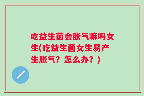 吃益生菌会嘛吗女生(吃益生菌女生易产生?怎么办?) 吃益生菌会嘛吗女生(吃益生菌女生易产生?怎么办?)