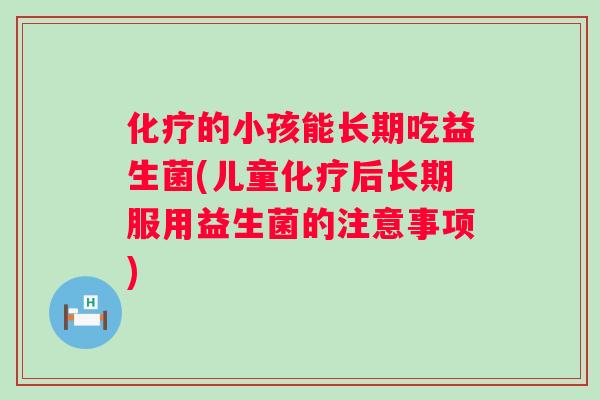 的小孩能长期吃益生菌(儿童后长期服用益生菌的注意事项) 的小孩能长期吃益生菌(儿童后长期服用益生菌的注意事项)
