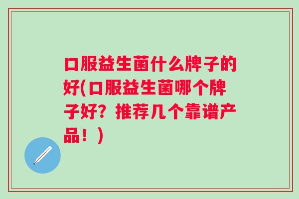 口服益生菌什么牌子的好(口服益生菌哪个牌子好？推荐几个靠谱产品！)