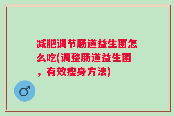 调节肠道益生菌怎么吃(调整肠道益生菌,有效瘦身方法) 调节肠道益生菌怎么吃(调整肠道益生菌,有效瘦身方法)
