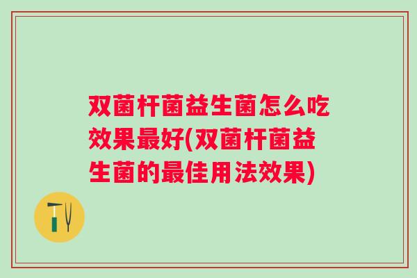 双菌杆菌益生菌怎么吃效果好(双菌杆菌益生菌的佳用法效果) 双菌杆菌益生菌怎么吃效果好(双菌杆菌益生菌的佳用法效果)