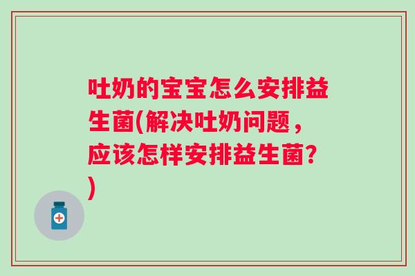 吐奶的宝宝怎么安排益生菌(解决吐奶问题,应该怎样安排益生菌?) 吐奶的宝宝怎么安排益生菌(解决吐奶问题,应该怎样安排益生菌?)